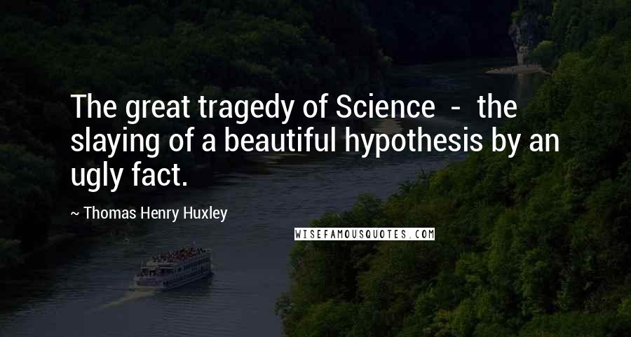 Thomas Henry Huxley Quotes: The great tragedy of Science  -  the slaying of a beautiful hypothesis by an ugly fact.