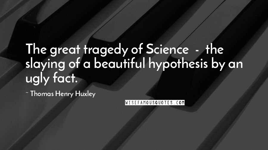 Thomas Henry Huxley Quotes: The great tragedy of Science  -  the slaying of a beautiful hypothesis by an ugly fact.