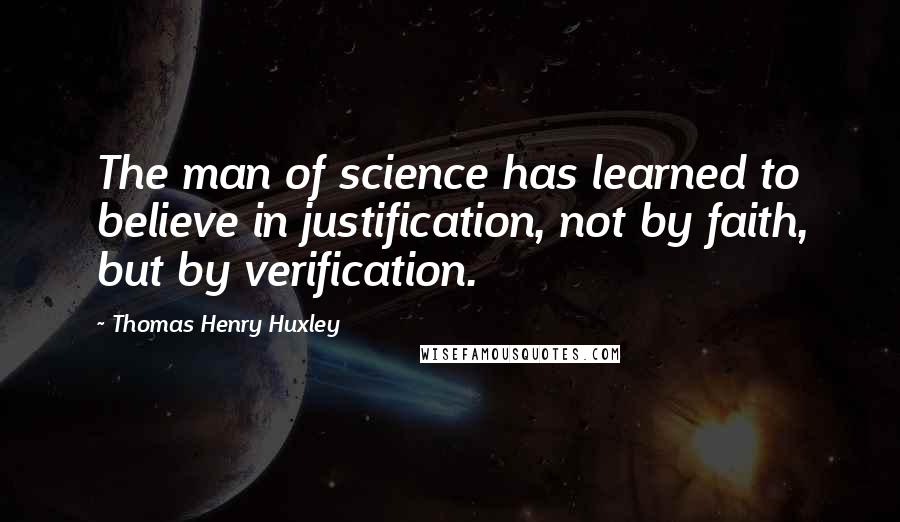 Thomas Henry Huxley Quotes: The man of science has learned to believe in justification, not by faith, but by verification.
