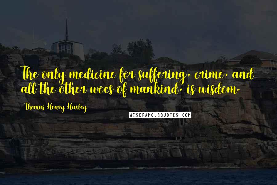 Thomas Henry Huxley Quotes: The only medicine for suffering, crime, and all the other woes of mankind, is wisdom.