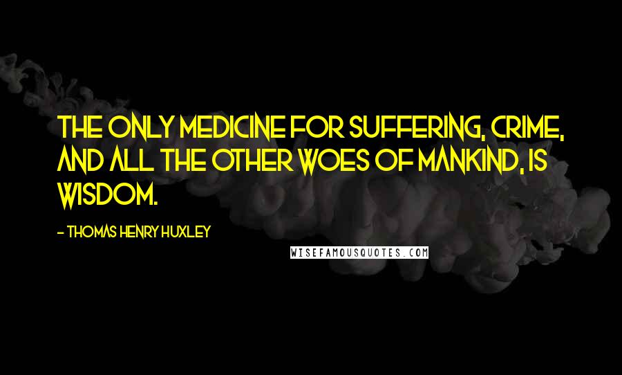 Thomas Henry Huxley Quotes: The only medicine for suffering, crime, and all the other woes of mankind, is wisdom.