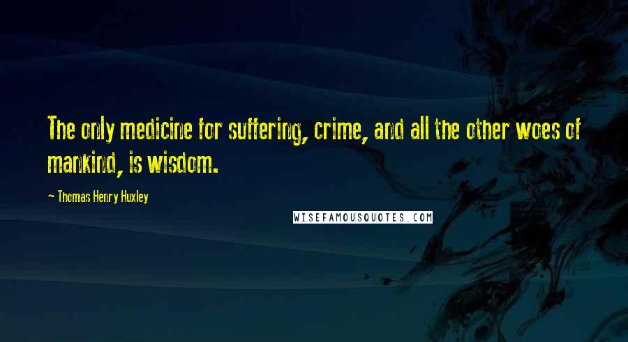 Thomas Henry Huxley Quotes: The only medicine for suffering, crime, and all the other woes of mankind, is wisdom.