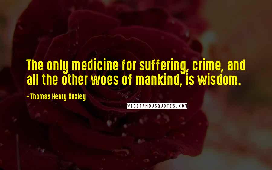 Thomas Henry Huxley Quotes: The only medicine for suffering, crime, and all the other woes of mankind, is wisdom.