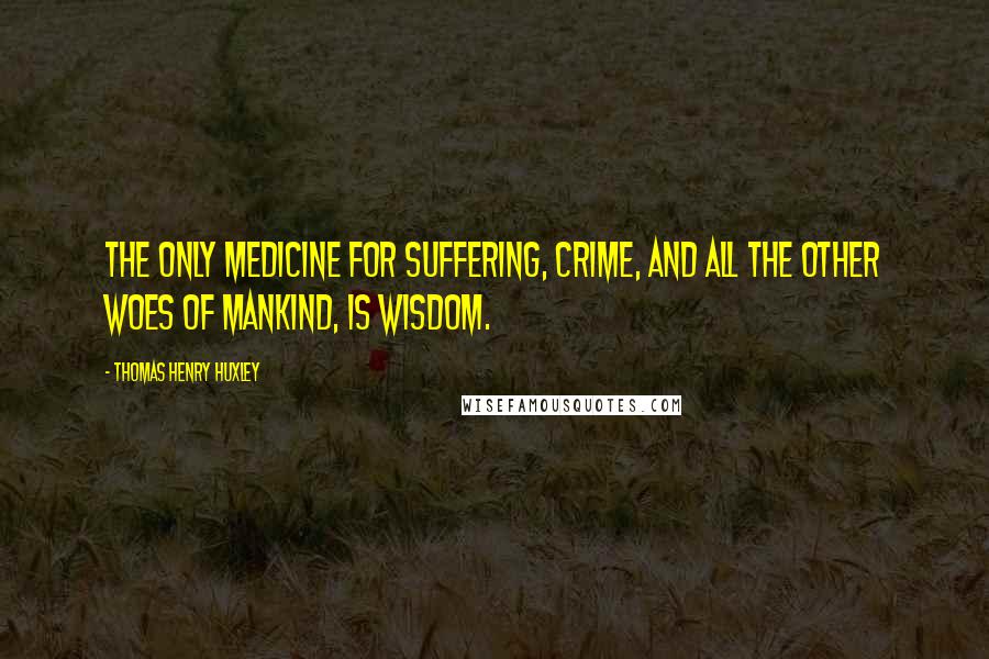 Thomas Henry Huxley Quotes: The only medicine for suffering, crime, and all the other woes of mankind, is wisdom.