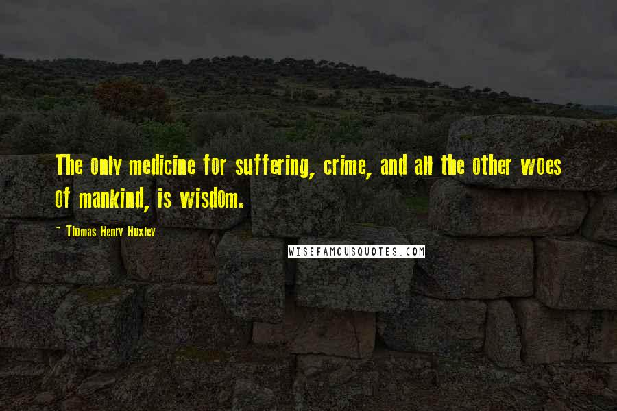 Thomas Henry Huxley Quotes: The only medicine for suffering, crime, and all the other woes of mankind, is wisdom.