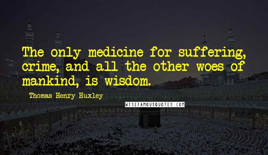 Thomas Henry Huxley Quotes: The only medicine for suffering, crime, and all the other woes of mankind, is wisdom.