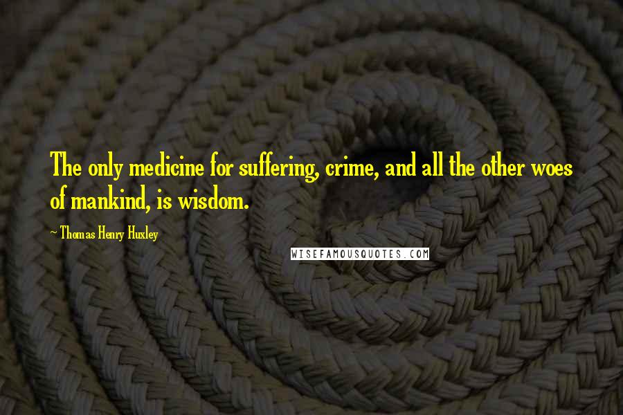 Thomas Henry Huxley Quotes: The only medicine for suffering, crime, and all the other woes of mankind, is wisdom.