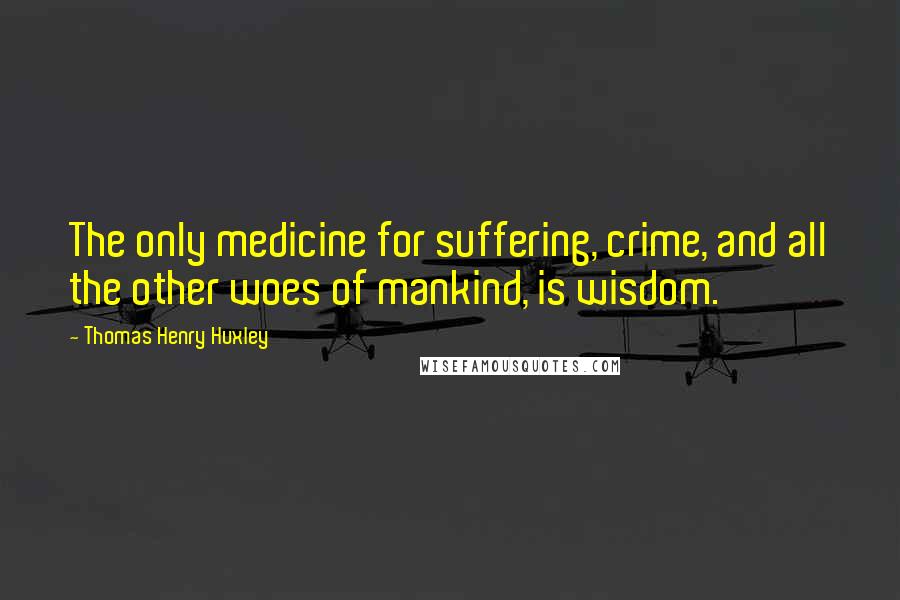 Thomas Henry Huxley Quotes: The only medicine for suffering, crime, and all the other woes of mankind, is wisdom.