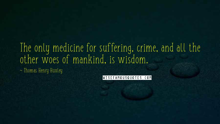 Thomas Henry Huxley Quotes: The only medicine for suffering, crime, and all the other woes of mankind, is wisdom.