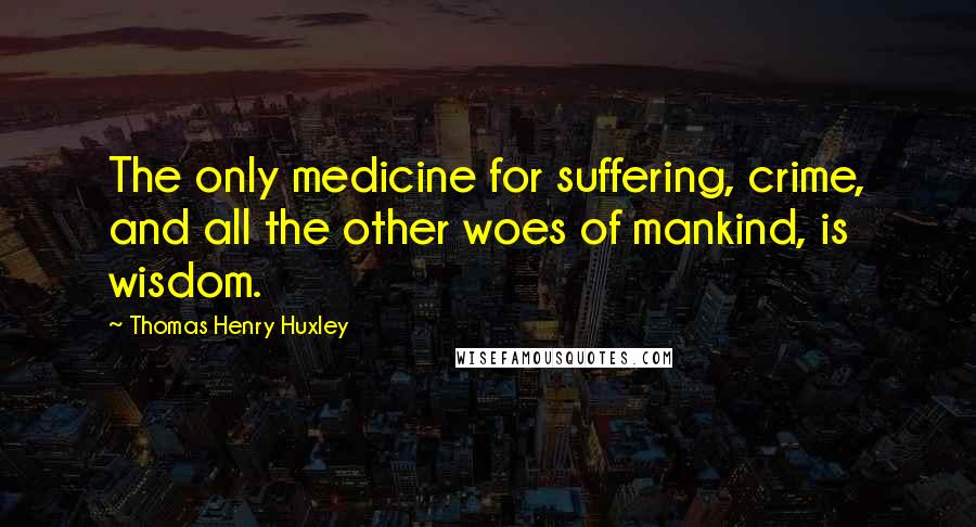 Thomas Henry Huxley Quotes: The only medicine for suffering, crime, and all the other woes of mankind, is wisdom.