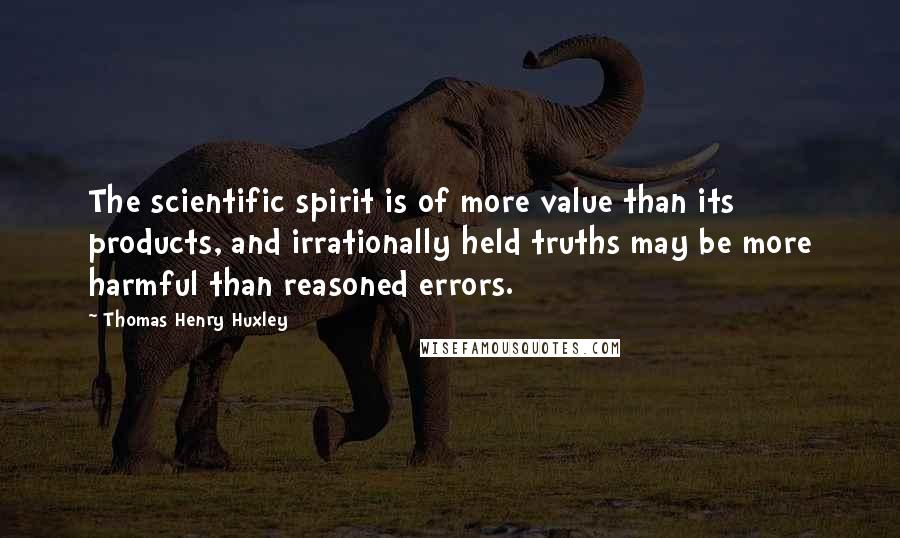 Thomas Henry Huxley Quotes: The scientific spirit is of more value than its products, and irrationally held truths may be more harmful than reasoned errors.