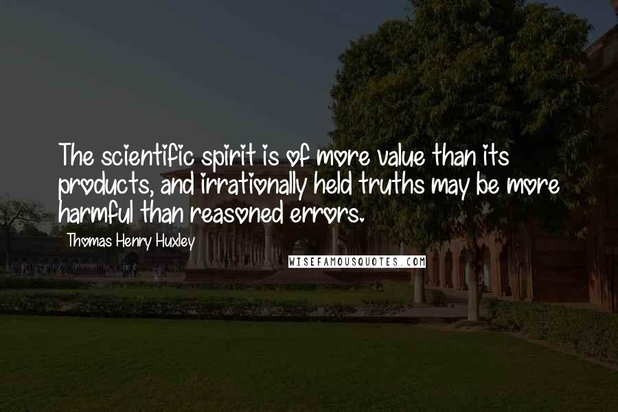 Thomas Henry Huxley Quotes: The scientific spirit is of more value than its products, and irrationally held truths may be more harmful than reasoned errors.