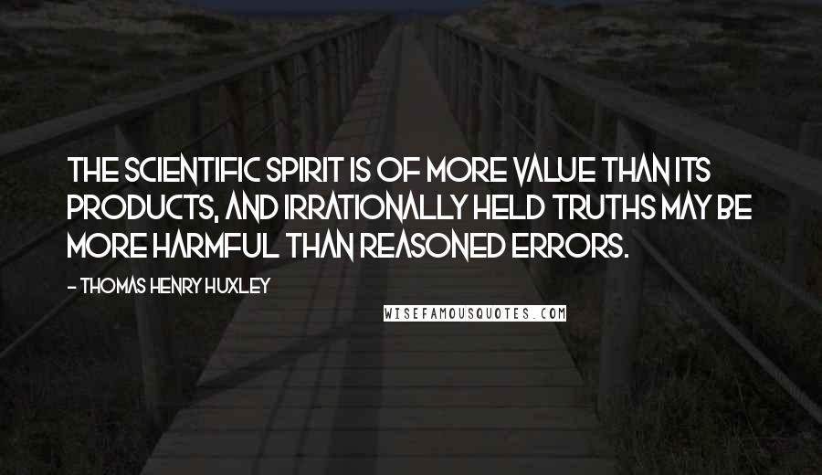 Thomas Henry Huxley Quotes: The scientific spirit is of more value than its products, and irrationally held truths may be more harmful than reasoned errors.