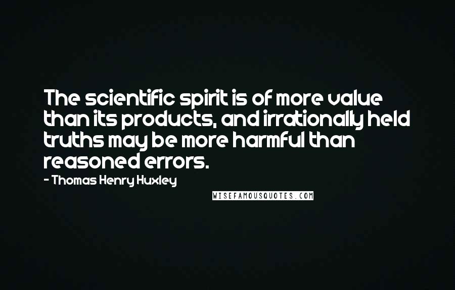 Thomas Henry Huxley Quotes: The scientific spirit is of more value than its products, and irrationally held truths may be more harmful than reasoned errors.