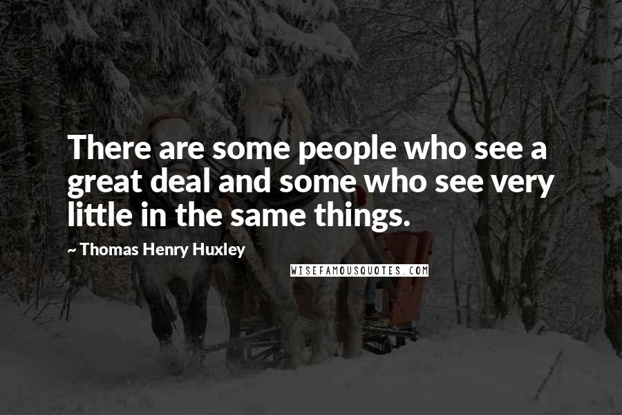 Thomas Henry Huxley Quotes: There are some people who see a great deal and some who see very little in the same things.