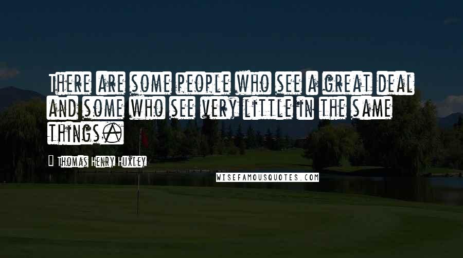 Thomas Henry Huxley Quotes: There are some people who see a great deal and some who see very little in the same things.