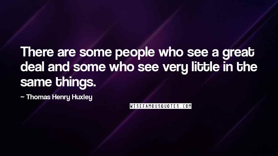 Thomas Henry Huxley Quotes: There are some people who see a great deal and some who see very little in the same things.