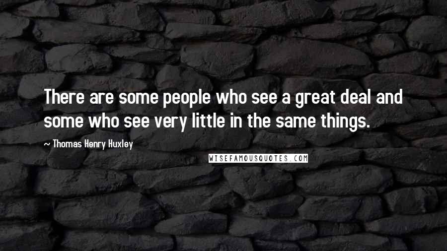 Thomas Henry Huxley Quotes: There are some people who see a great deal and some who see very little in the same things.