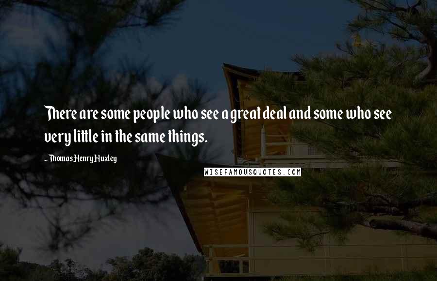 Thomas Henry Huxley Quotes: There are some people who see a great deal and some who see very little in the same things.