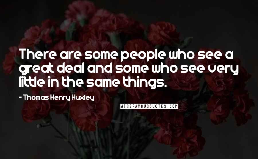Thomas Henry Huxley Quotes: There are some people who see a great deal and some who see very little in the same things.
