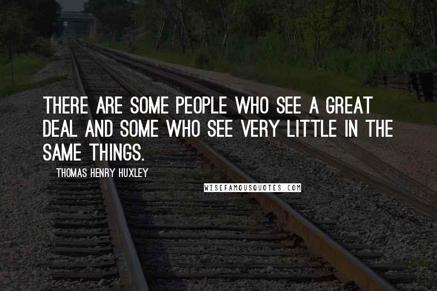 Thomas Henry Huxley Quotes: There are some people who see a great deal and some who see very little in the same things.