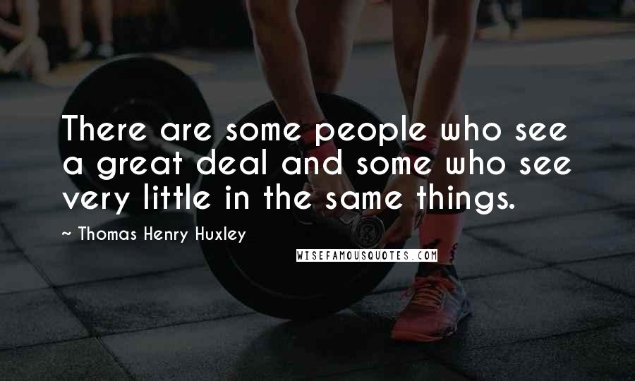 Thomas Henry Huxley Quotes: There are some people who see a great deal and some who see very little in the same things.