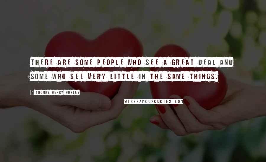 Thomas Henry Huxley Quotes: There are some people who see a great deal and some who see very little in the same things.