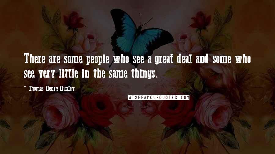 Thomas Henry Huxley Quotes: There are some people who see a great deal and some who see very little in the same things.