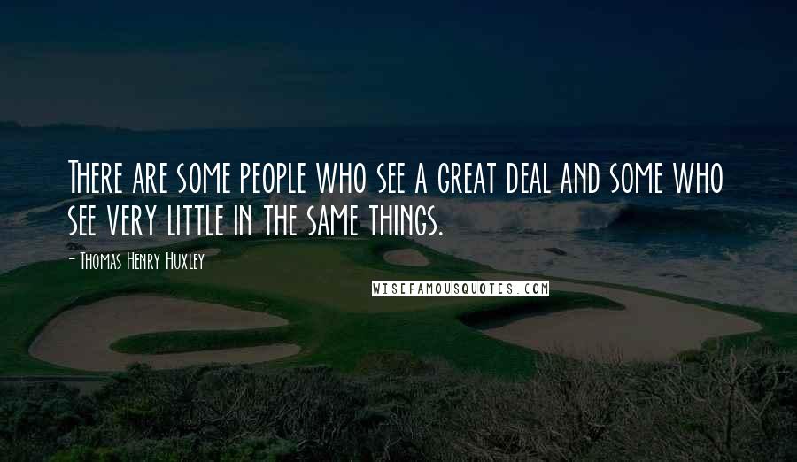 Thomas Henry Huxley Quotes: There are some people who see a great deal and some who see very little in the same things.