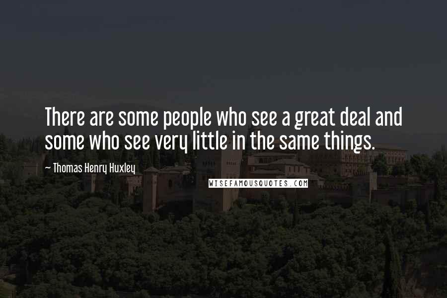 Thomas Henry Huxley Quotes: There are some people who see a great deal and some who see very little in the same things.