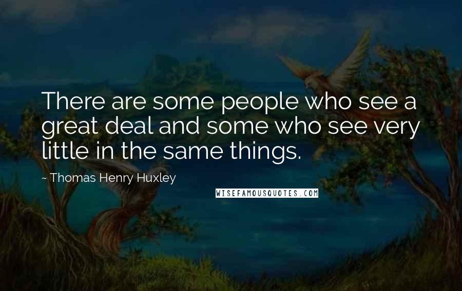 Thomas Henry Huxley Quotes: There are some people who see a great deal and some who see very little in the same things.