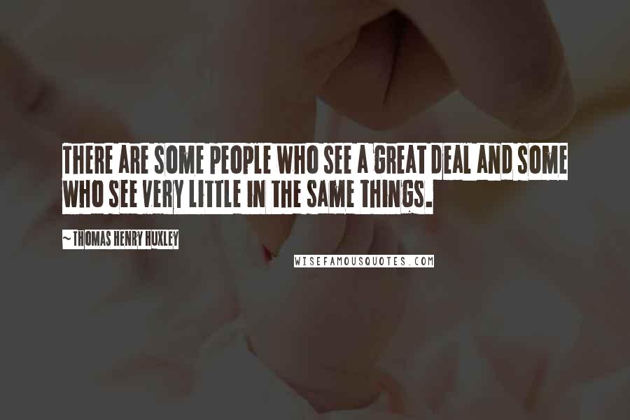 Thomas Henry Huxley Quotes: There are some people who see a great deal and some who see very little in the same things.