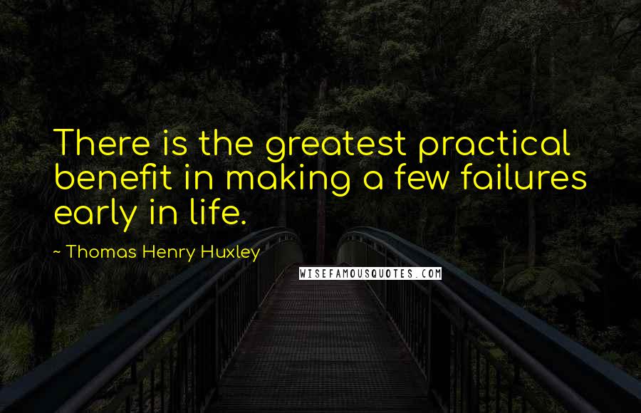 Thomas Henry Huxley Quotes: There is the greatest practical benefit in making a few failures early in life.