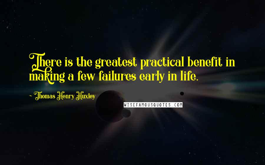 Thomas Henry Huxley Quotes: There is the greatest practical benefit in making a few failures early in life.