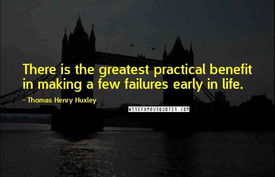 Thomas Henry Huxley Quotes: There is the greatest practical benefit in making a few failures early in life.