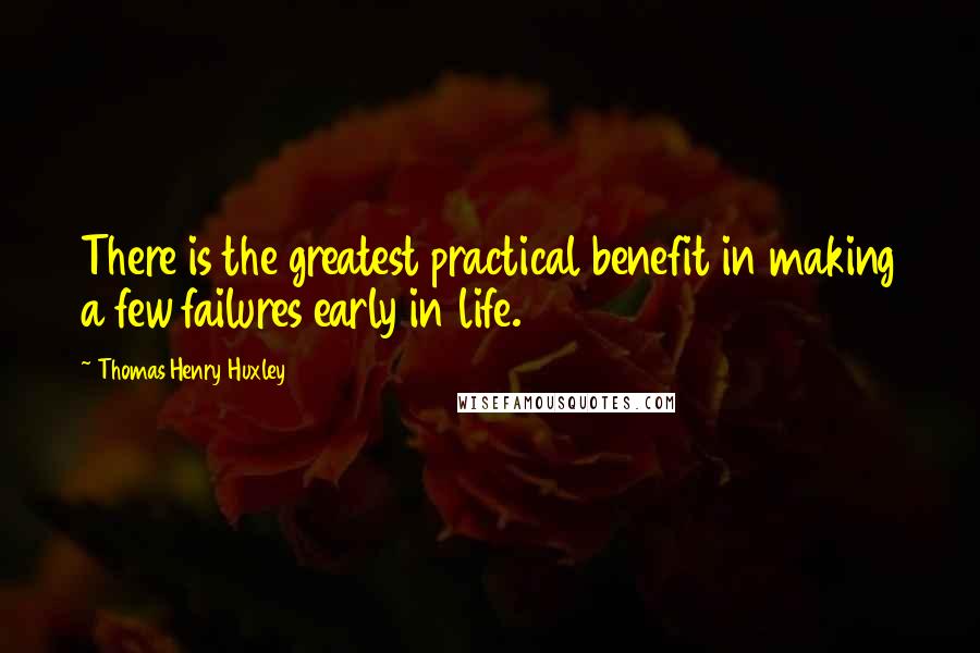 Thomas Henry Huxley Quotes: There is the greatest practical benefit in making a few failures early in life.