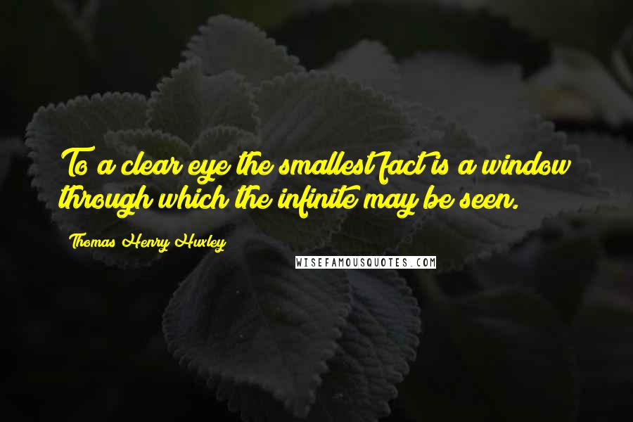 Thomas Henry Huxley Quotes: To a clear eye the smallest fact is a window through which the infinite may be seen.