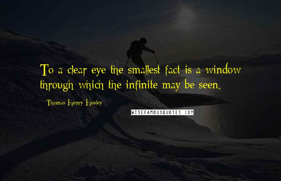 Thomas Henry Huxley Quotes: To a clear eye the smallest fact is a window through which the infinite may be seen.