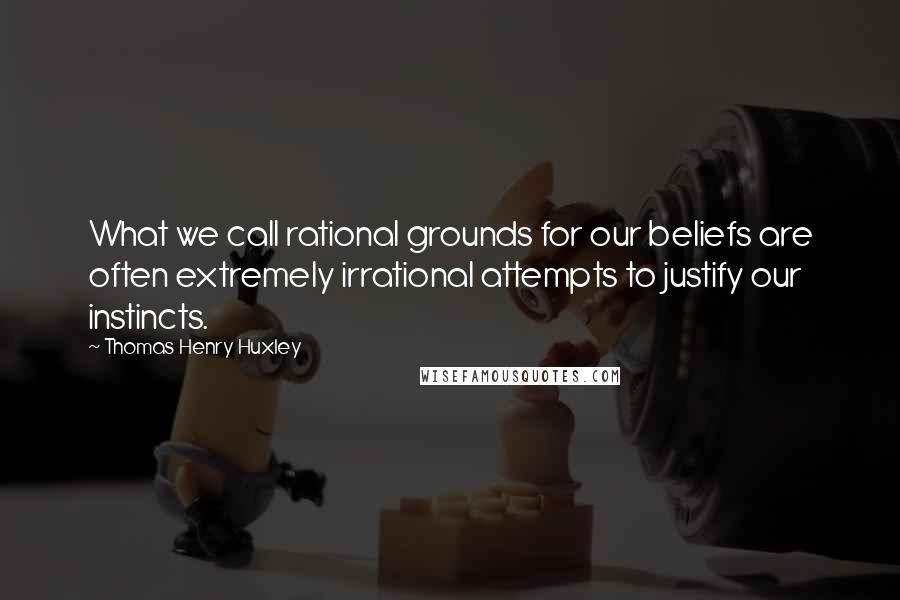 Thomas Henry Huxley Quotes: What we call rational grounds for our beliefs are often extremely irrational attempts to justify our instincts.