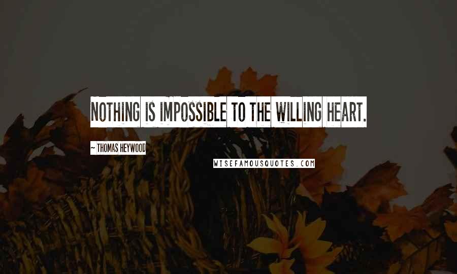 Thomas Heywood Quotes: Nothing is impossible to the willing heart.