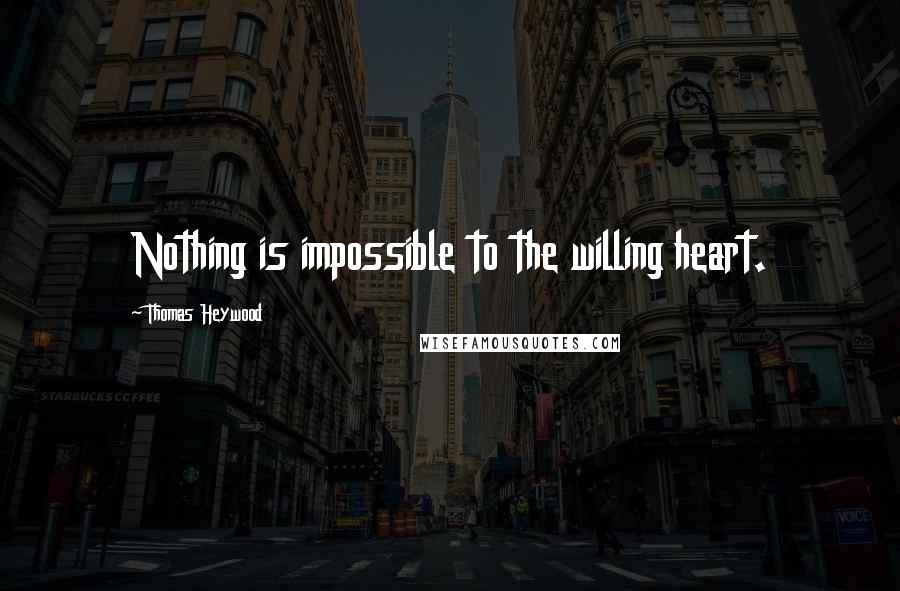 Thomas Heywood Quotes: Nothing is impossible to the willing heart.