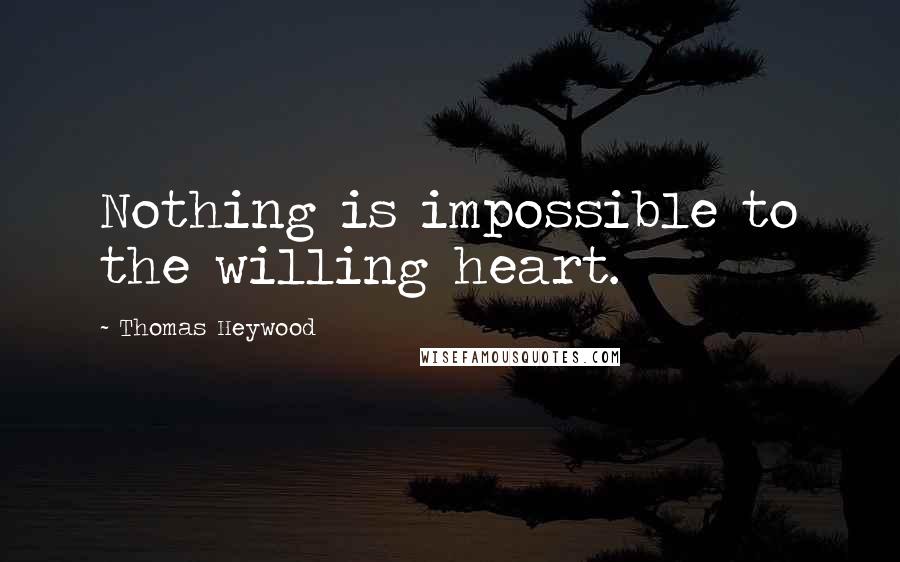 Thomas Heywood Quotes: Nothing is impossible to the willing heart.