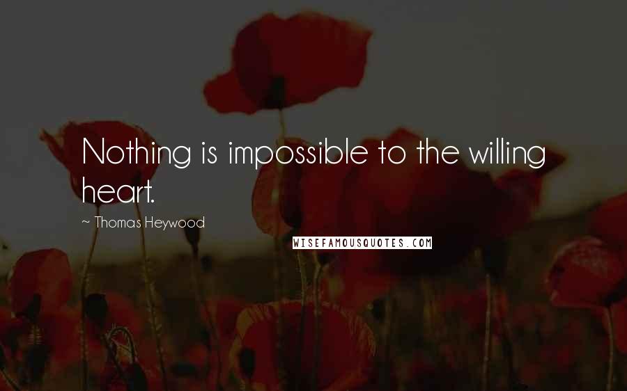 Thomas Heywood Quotes: Nothing is impossible to the willing heart.