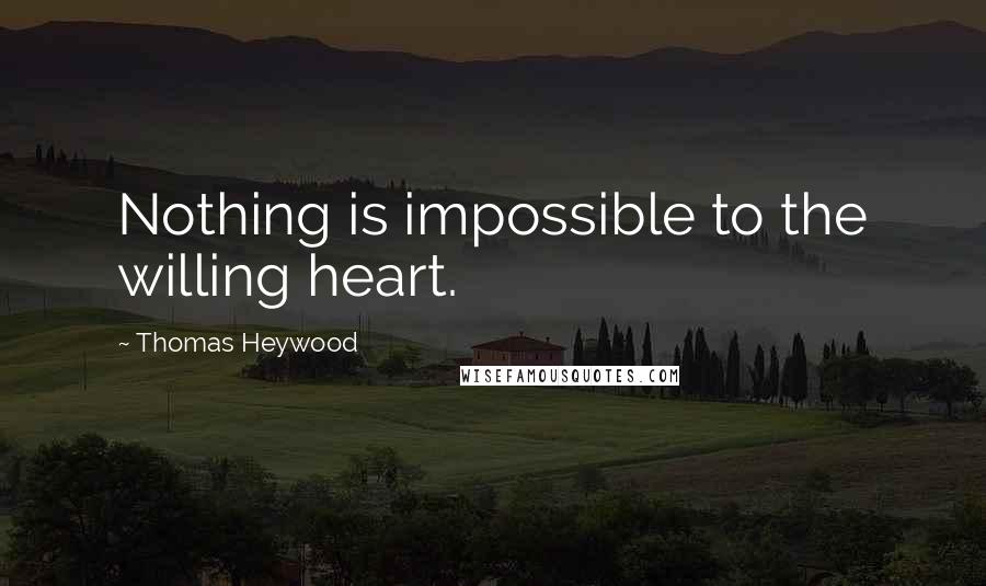 Thomas Heywood Quotes: Nothing is impossible to the willing heart.