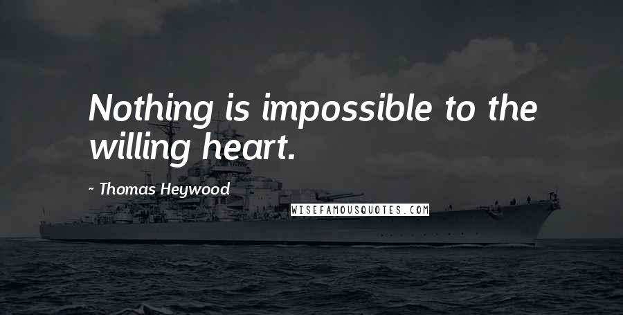 Thomas Heywood Quotes: Nothing is impossible to the willing heart.