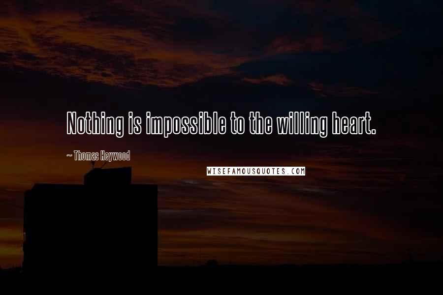 Thomas Heywood Quotes: Nothing is impossible to the willing heart.