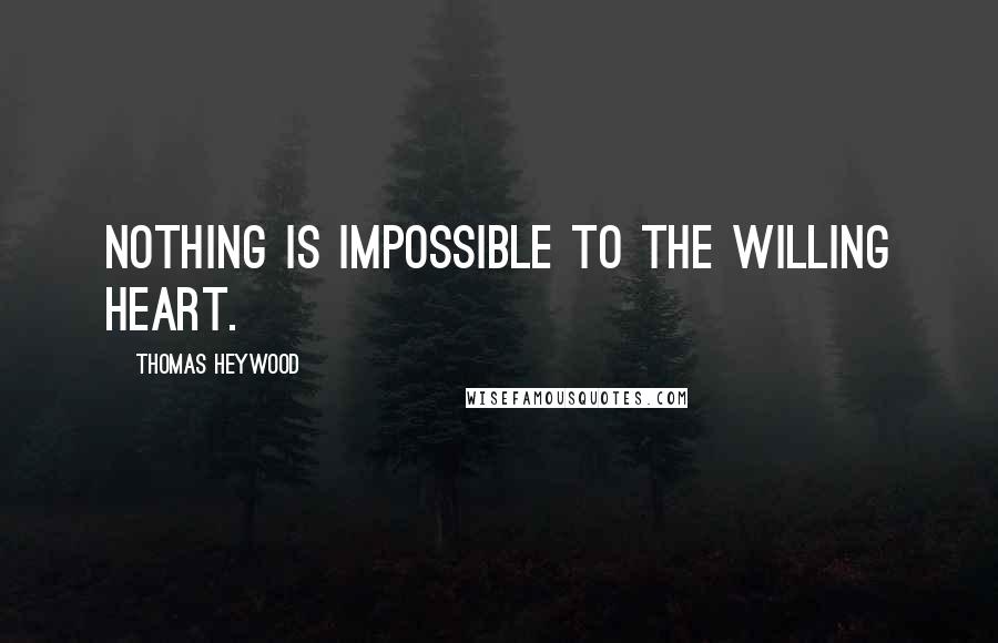 Thomas Heywood Quotes: Nothing is impossible to the willing heart.