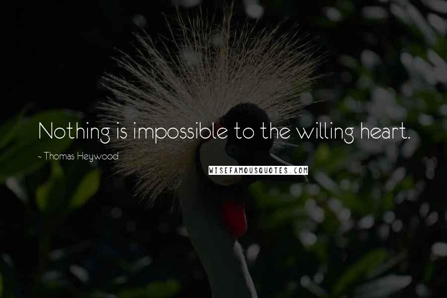 Thomas Heywood Quotes: Nothing is impossible to the willing heart.