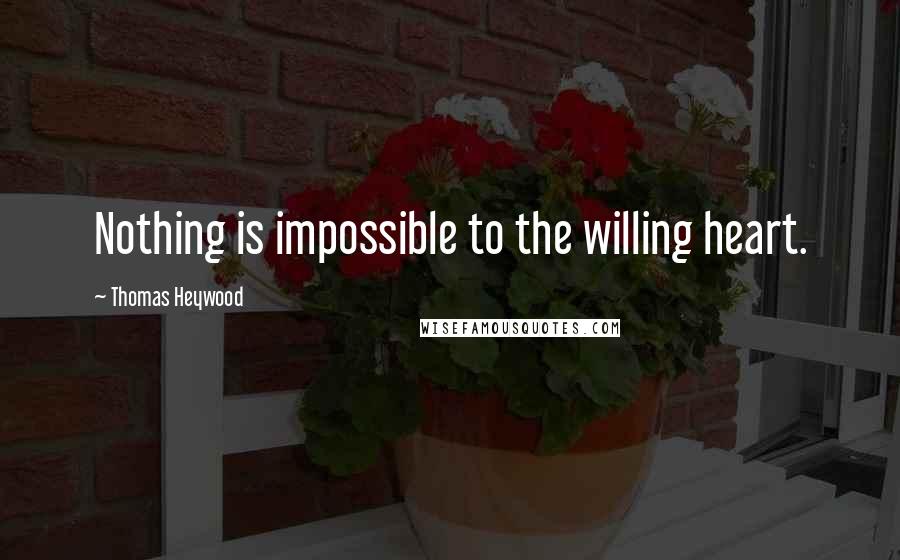 Thomas Heywood Quotes: Nothing is impossible to the willing heart.