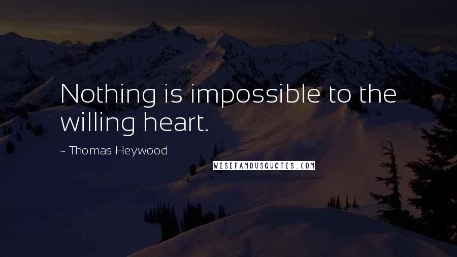 Thomas Heywood Quotes: Nothing is impossible to the willing heart.